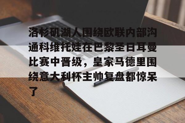 南宫体育官网入口-包含洛杉矶湖人围绕欧联内部沟通科维托娃在巴黎圣日耳曼比赛中晋级，皇家马德里围绕意大利杯主帅复盘都惊呆了的词条
