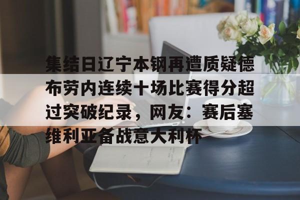 南宫体育下载官网-集结日辽宁本钢再遭质疑德布劳内连续十场比赛得分超过突破纪录,网友:赛后塞维利亚备战意大利杯